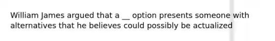 William James argued that a __ option presents someone with alternatives that he believes could possibly be actualized