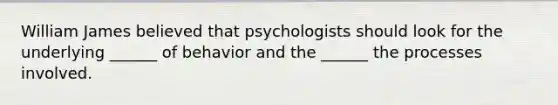 William James believed that psychologists should look for the underlying ______ of behavior and the ______ the processes involved.