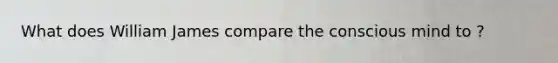 What does William James compare the conscious mind to ?