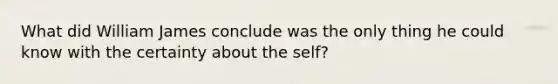 What did William James conclude was the only thing he could know with the certainty about the self?