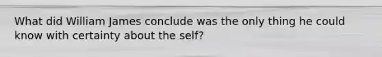 What did William James conclude was the only thing he could know with certainty about the self?