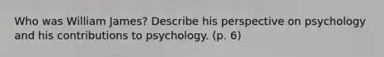 Who was William James? Describe his perspective on psychology and his contributions to psychology. (p. 6)