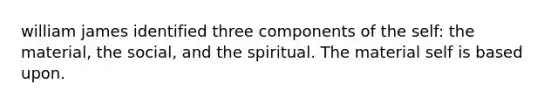 william james identified three components of the self: the material, the social, and the spiritual. The material self is based upon.