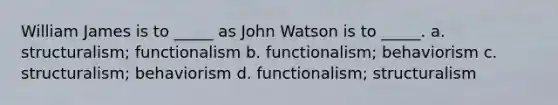 William James is to _____ as John Watson is to _____. a. structuralism; functionalism b. functionalism; behaviorism c. structuralism; behaviorism d. functionalism; structuralism