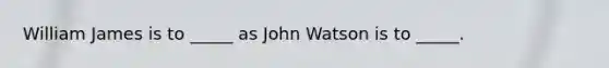 William James is to _____ as John Watson is to _____.