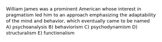 William James was a prominent American whose interest in pragmatism led him to an approach emphasizing the adaptability of the mind and behavior, which eventually came to be named A) psychoanalysis B) behaviorism C) psychodynamism D) structuralism E) functionalism