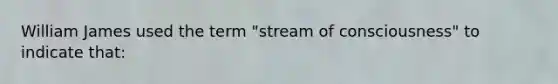 William James used the term "stream of consciousness" to indicate that: