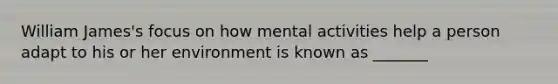 William James's focus on how mental activities help a person adapt to his or her environment is known as _______