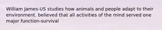 William James-US studies how animals and people adapt to their environment. believed that all activities of the mind served one major function-survival