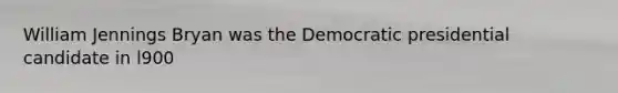 William Jennings Bryan was the Democratic presidential candidate in l900