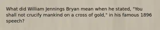 What did William Jennings Bryan mean when he stated, "You shall not crucify mankind on a cross of gold," in his famous 1896 speech?