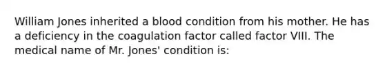 William Jones inherited a blood condition from his mother. He has a deficiency in the coagulation factor called factor VIII. The medical name of Mr. Jones' condition is: