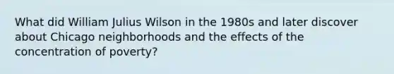 What did William Julius Wilson in the 1980s and later discover about Chicago neighborhoods and the effects of the concentration of poverty?