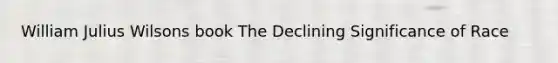 William Julius Wilsons book The Declining Significance of Race