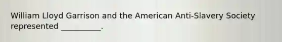 William Lloyd Garrison and the American Anti-Slavery Society represented __________.
