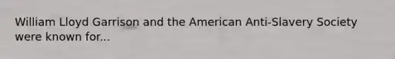 William Lloyd Garrison and the American Anti-Slavery Society were known for...