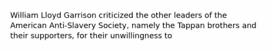 William Lloyd Garrison criticized the other leaders of the American Anti-Slavery Society, namely the Tappan brothers and their supporters, for their unwillingness to