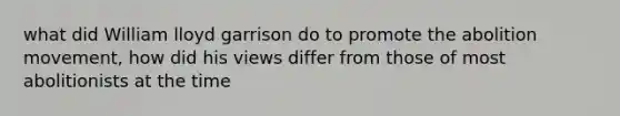 what did William lloyd garrison do to promote the abolition movement, how did his views differ from those of most abolitionists at the time