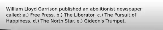 William Lloyd Garrison published an abolitionist newspaper called: a.) Free Press. b.) The Liberator. c.) The Pursuit of Happiness. d.) The North Star. e.) Gideon's Trumpet.