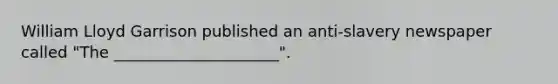 William Lloyd Garrison published an anti-slavery newspaper called "The _____________________".