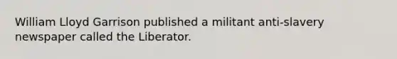 William Lloyd Garrison published a militant anti-slavery newspaper called the Liberator.