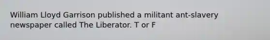 William Lloyd Garrison published a militant ant-slavery newspaper called The Liberator. T or F