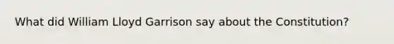 What did William Lloyd Garrison say about the Constitution?