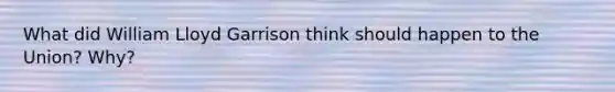 What did William Lloyd Garrison think should happen to the Union? Why?