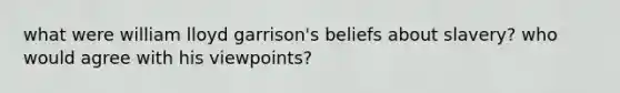 what were william lloyd garrison's beliefs about slavery? who would agree with his viewpoints?