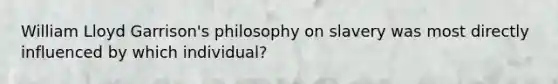 William Lloyd Garrison's philosophy on slavery was most directly influenced by which individual?