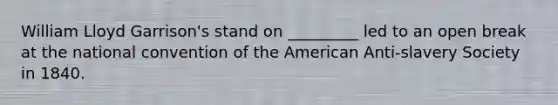 William Lloyd Garrison's stand on _________ led to an open break at the national convention of the American Anti-slavery Society in 1840.