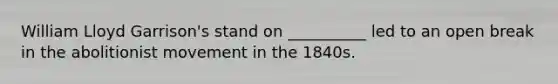 William Lloyd Garrison's stand on __________ led to an open break in the abolitionist movement in the 1840s.