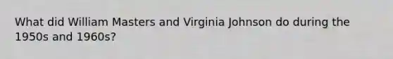 What did William Masters and Virginia Johnson do during the 1950s and 1960s?