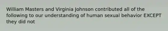 William Masters and Virginia Johnson contributed all of the following to our understanding of human sexual behavior EXCEPT they did not