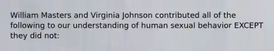 William Masters and Virginia Johnson contributed all of the following to our understanding of human sexual behavior EXCEPT they did not: