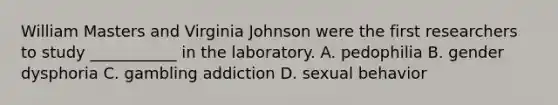 William Masters and Virginia Johnson were the first researchers to study ___________ in the laboratory. A. pedophilia B. gender dysphoria C. gambling addiction D. sexual behavior