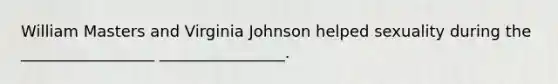 William Masters and Virginia Johnson helped sexuality during the _________________ ________________.