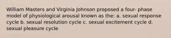 William Masters and Virginia Johnson proposed a four- phase model of physiological arousal known as the: a. sexual response cycle b. sexual resolution cycle c. sexual excitement cycle d. sexual pleasure cycle