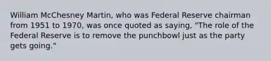 William McChesney​ Martin, who was Federal Reserve chairman from 1951 to​ 1970, was once quoted as​ saying, ​"The role of the Federal Reserve is to remove the punchbowl just as the party gets​ going."