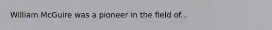 William McGuire was a pioneer in the field of...