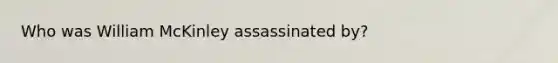 Who was William McKinley assassinated by?