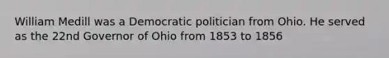 William Medill was a Democratic politician from Ohio. He served as the 22nd Governor of Ohio from 1853 to 1856