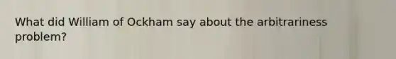What did William of Ockham say about the arbitrariness problem?