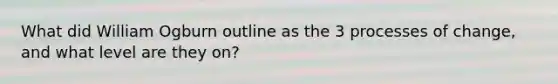 What did William Ogburn outline as the 3 processes of change, and what level are they on?
