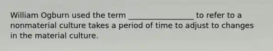 William Ogburn used the term _________________ to refer to a nonmaterial culture takes a period of time to adjust to changes in the material culture.