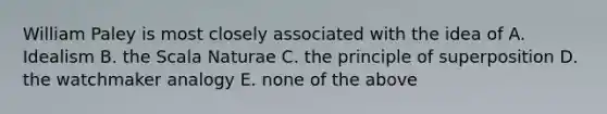 William Paley is most closely associated with the idea of A. Idealism B. the Scala Naturae C. the principle of superposition D. the watchmaker analogy E. none of the above