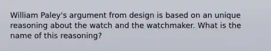 William Paley's argument from design is based on an unique reasoning about the watch and the watchmaker. What is the name of this reasoning?