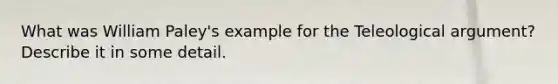 What was William Paley's example for the Teleological argument? Describe it in some detail.