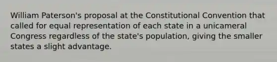 William Paterson's proposal at the Constitutional Convention that called for equal representation of each state in a unicameral Congress regardless of the state's population, giving the smaller states a slight advantage.