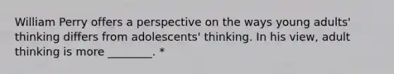 William Perry offers a perspective on the ways young adults' thinking differs from adolescents' thinking. In his view, adult thinking is more ________. *